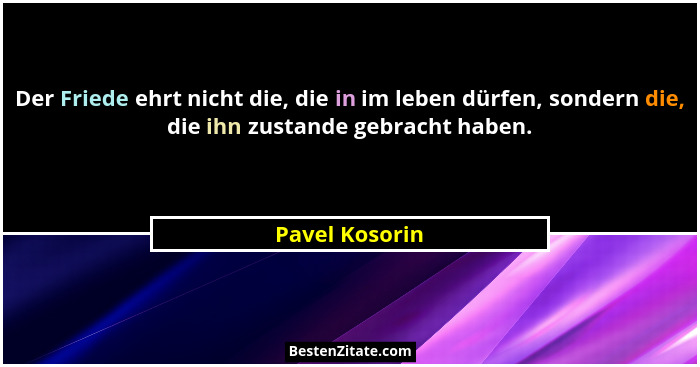 Der Friede ehrt nicht die, die in im leben dürfen, sondern die, die ihn zustande gebracht haben.... - Pavel Kosorin