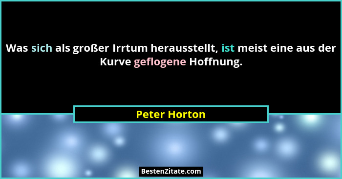 Was sich als großer Irrtum herausstellt, ist meist eine aus der Kurve geflogene Hoffnung.... - Peter Horton