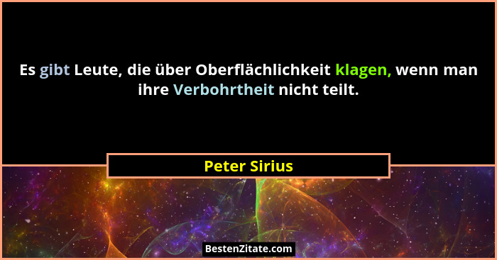 Es gibt Leute, die über Oberflächlichkeit klagen, wenn man ihre Verbohrtheit nicht teilt.... - Peter Sirius