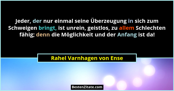 Jeder, der nur einmal seine Überzeugung in sich zum Schweigen bringt, ist unrein, geistlos, zu allem Schlechten fähig; denn... - Rahel Varnhagen von Ense