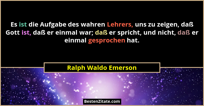 Es ist die Aufgabe des wahren Lehrers, uns zu zeigen, daß Gott ist, daß er einmal war; daß er spricht, und nicht, daß er einmal... - Ralph Waldo Emerson