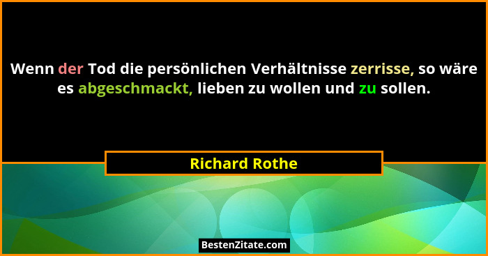 Wenn der Tod die persönlichen Verhältnisse zerrisse, so wäre es abgeschmackt, lieben zu wollen und zu sollen.... - Richard Rothe