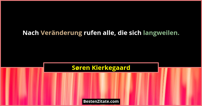Nach Veränderung rufen alle, die sich langweilen.... - Søren Kierkegaard