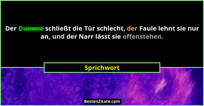 Der Dumme schließt die Tür schlecht, der Faule lehnt sie nur an, und der Narr lässt sie offenstehen.... - Sprichwort