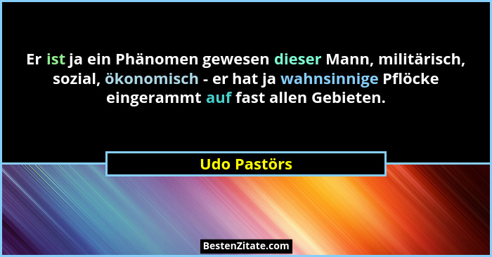Er ist ja ein Phänomen gewesen dieser Mann, militärisch, sozial, ökonomisch - er hat ja wahnsinnige Pflöcke eingerammt auf fast allen Ge... - Udo Pastörs