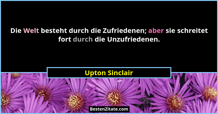 Die Welt besteht durch die Zufriedenen; aber sie schreitet fort durch die Unzufriedenen.... - Upton Sinclair