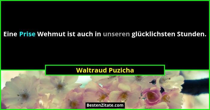 Eine Prise Wehmut ist auch in unseren glücklichsten Stunden.... - Waltraud Puzicha