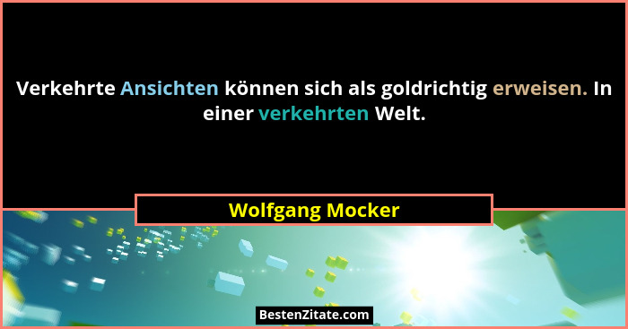 Verkehrte Ansichten können sich als goldrichtig erweisen. In einer verkehrten Welt.... - Wolfgang Mocker