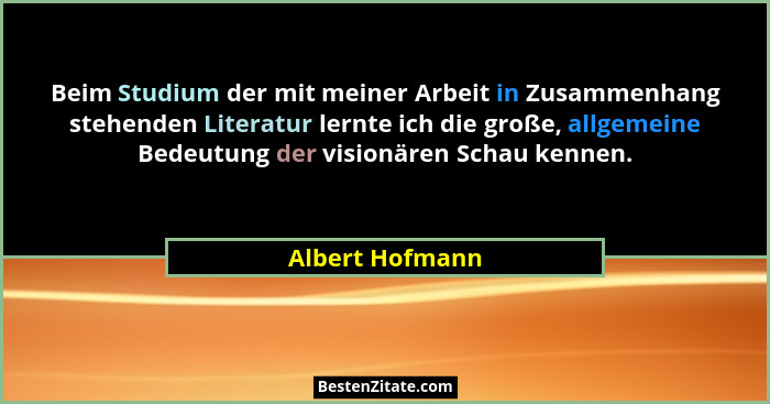 Beim Studium der mit meiner Arbeit in Zusammenhang stehenden Literatur lernte ich die große, allgemeine Bedeutung der visionären Scha... - Albert Hofmann