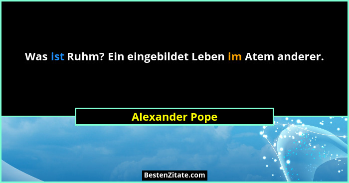 Was ist Ruhm? Ein eingebildet Leben im Atem anderer.... - Alexander Pope