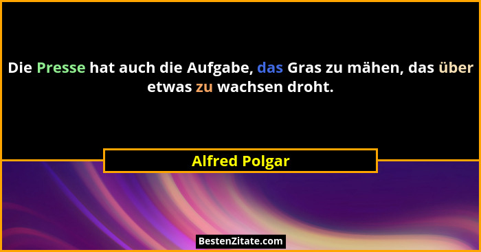 Die Presse hat auch die Aufgabe, das Gras zu mähen, das über etwas zu wachsen droht.... - Alfred Polgar