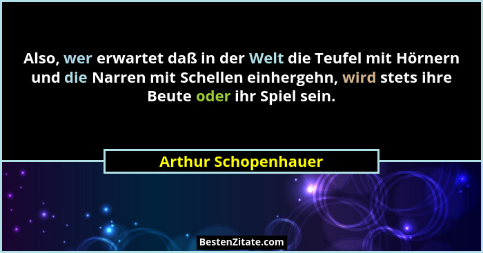 Also, wer erwartet daß in der Welt die Teufel mit Hörnern und die Narren mit Schellen einhergehn, wird stets ihre Beute oder ihr... - Arthur Schopenhauer