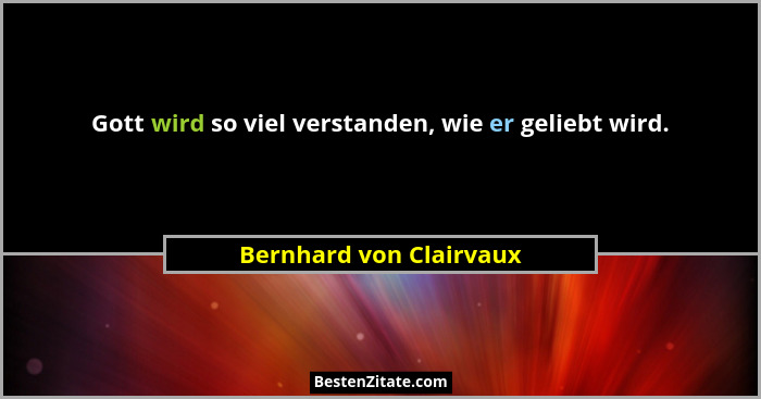 Gott wird so viel verstanden, wie er geliebt wird.... - Bernhard von Clairvaux