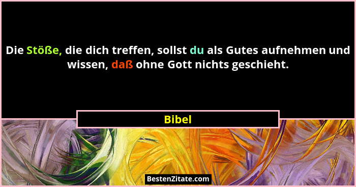 Die Stöße, die dich treffen, sollst du als Gutes aufnehmen und wissen, daß ohne Gott nichts geschieht.... - Bibel