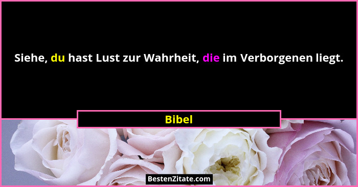 Siehe, du hast Lust zur Wahrheit, die im Verborgenen liegt.... - Bibel