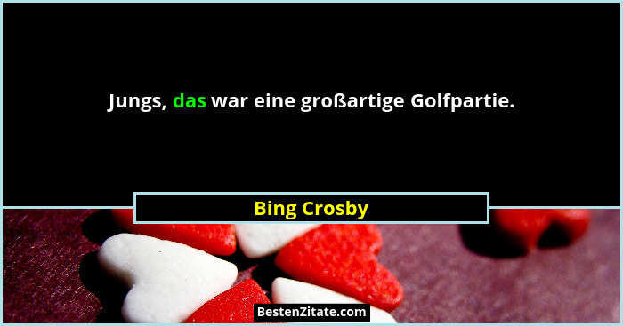 Jungs, das war eine großartige Golfpartie.... - Bing Crosby