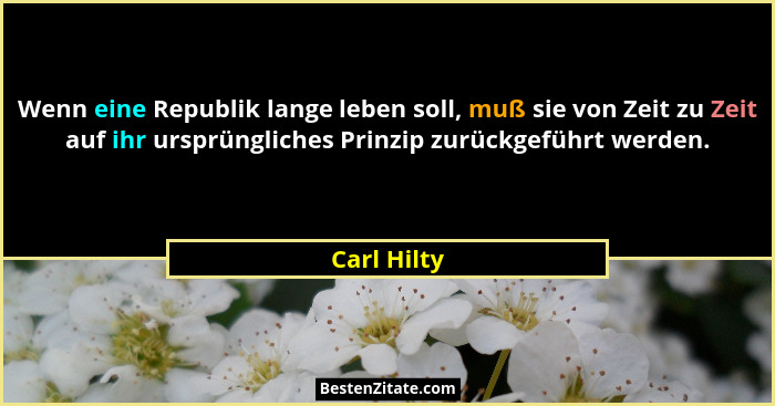 Wenn eine Republik lange leben soll, muß sie von Zeit zu Zeit auf ihr ursprüngliches Prinzip zurückgeführt werden.... - Carl Hilty