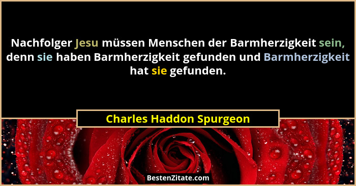 Nachfolger Jesu müssen Menschen der Barmherzigkeit sein, denn sie haben Barmherzigkeit gefunden und Barmherzigkeit hat sie g... - Charles Haddon Spurgeon