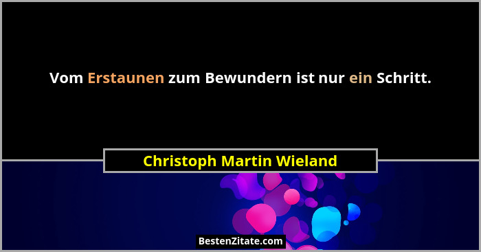 Vom Erstaunen zum Bewundern ist nur ein Schritt.... - Christoph Martin Wieland