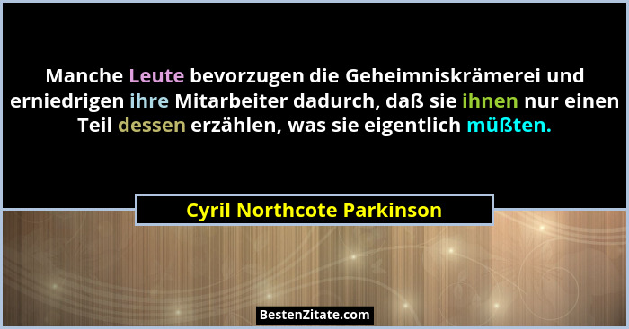 Manche Leute bevorzugen die Geheimniskrämerei und erniedrigen ihre Mitarbeiter dadurch, daß sie ihnen nur einen Teil desse... - Cyril Northcote Parkinson