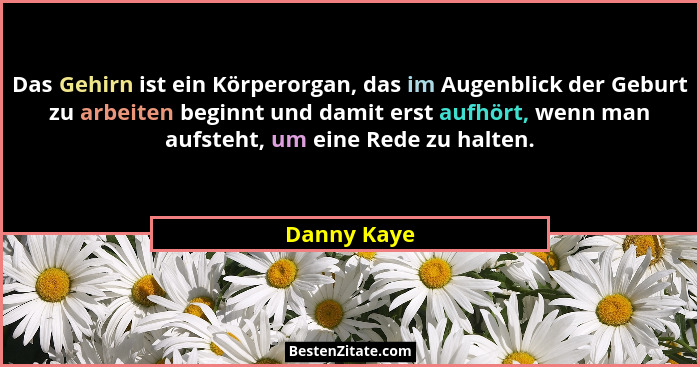 Das Gehirn ist ein Körperorgan, das im Augenblick der Geburt zu arbeiten beginnt und damit erst aufhört, wenn man aufsteht, um eine Rede... - Danny Kaye