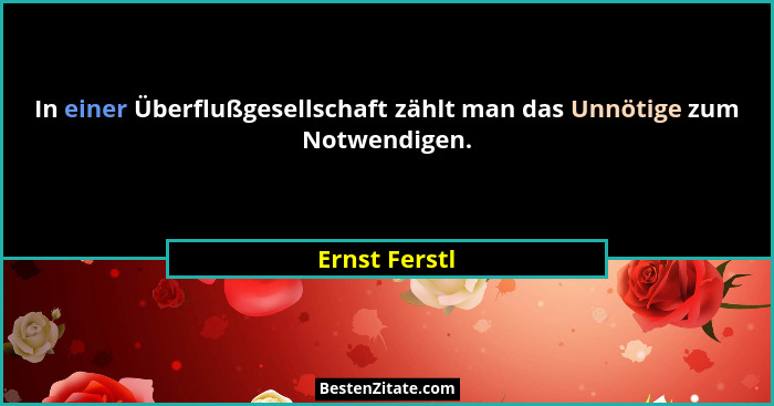 In einer Überflußgesellschaft zählt man das Unnötige zum Notwendigen.... - Ernst Ferstl