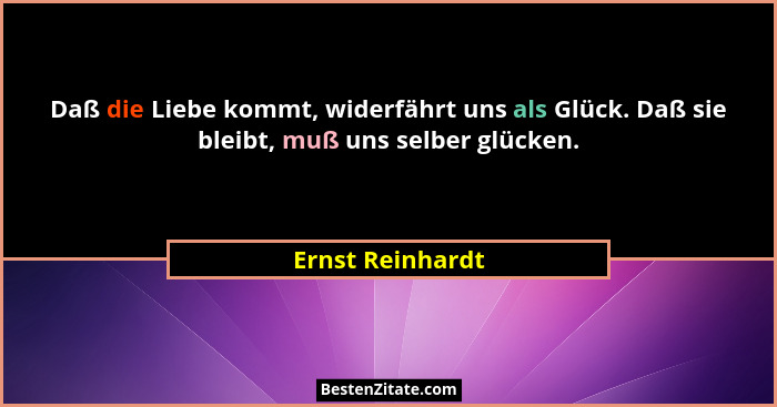 Daß die Liebe kommt, widerfährt uns als Glück. Daß sie bleibt, muß uns selber glücken.... - Ernst Reinhardt