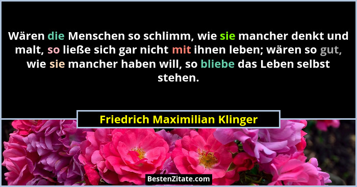 Wären die Menschen so schlimm, wie sie mancher denkt und malt, so ließe sich gar nicht mit ihnen leben; wären so gut, w... - Friedrich Maximilian Klinger
