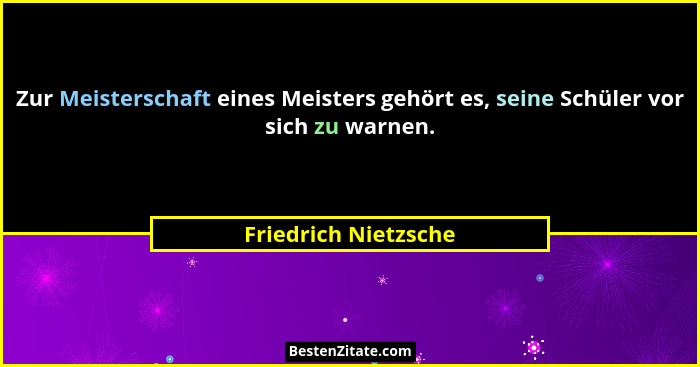 Zur Meisterschaft eines Meisters gehört es, seine Schüler vor sich zu warnen.... - Friedrich Nietzsche