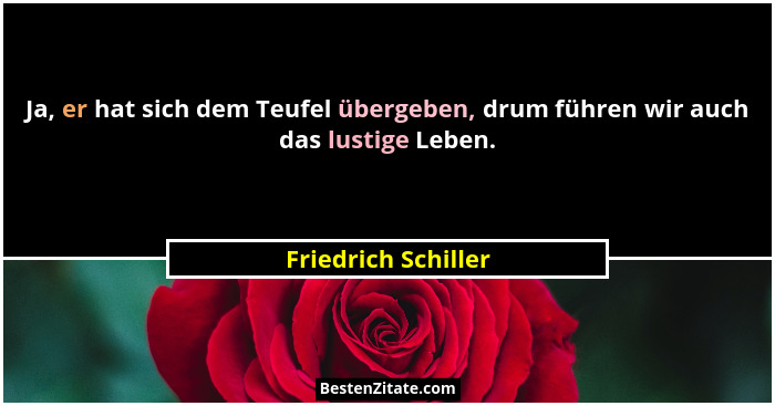 Ja, er hat sich dem Teufel übergeben, drum führen wir auch das lustige Leben.... - Friedrich Schiller