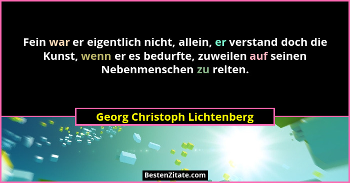 Fein war er eigentlich nicht, allein, er verstand doch die Kunst, wenn er es bedurfte, zuweilen auf seinen Nebenmenschen... - Georg Christoph Lichtenberg