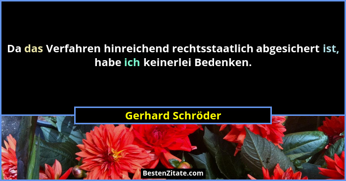 Da das Verfahren hinreichend rechtsstaatlich abgesichert ist, habe ich keinerlei Bedenken.... - Gerhard Schröder