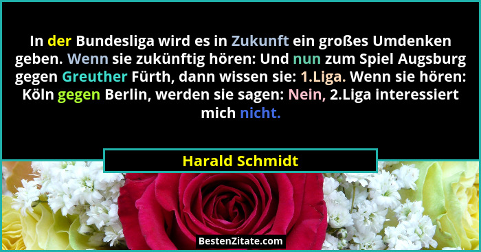 In der Bundesliga wird es in Zukunft ein großes Umdenken geben. Wenn sie zukünftig hören: Und nun zum Spiel Augsburg gegen Greuther F... - Harald Schmidt