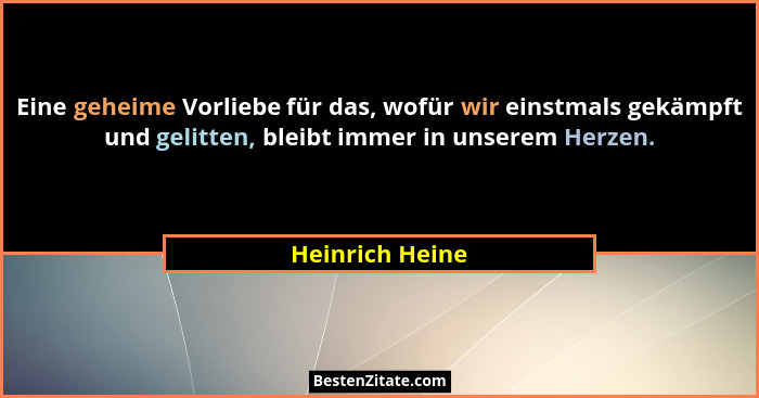 Eine geheime Vorliebe für das, wofür wir einstmals gekämpft und gelitten, bleibt immer in unserem Herzen.... - Heinrich Heine