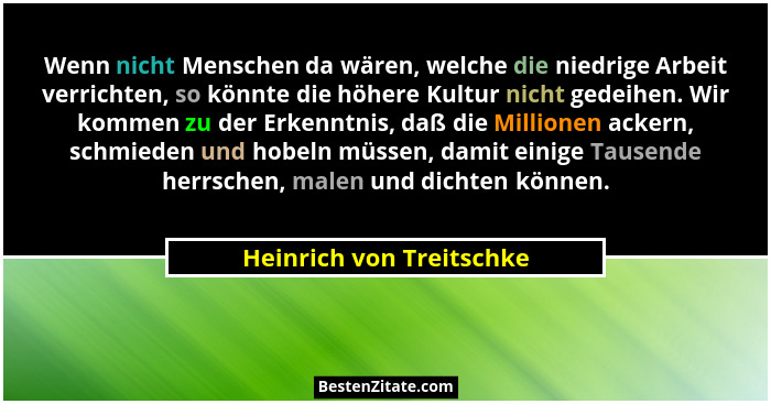 Wenn nicht Menschen da wären, welche die niedrige Arbeit verrichten, so könnte die höhere Kultur nicht gedeihen. Wir kommen... - Heinrich von Treitschke