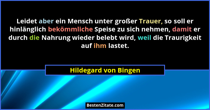 Leidet aber ein Mensch unter großer Trauer, so soll er hinlänglich bekömmliche Speise zu sich nehmen, damit er durch die Nahrun... - Hildegard von Bingen