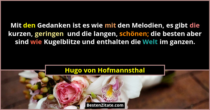 Mit den Gedanken ist es wie mit den Melodien, es gibt die kurzen, geringen  und die langen, schönen; die besten aber sind wie... - Hugo von Hofmannsthal
