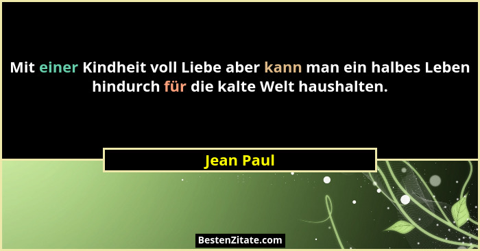 Mit einer Kindheit voll Liebe aber kann man ein halbes Leben hindurch für die kalte Welt haushalten.... - Jean Paul