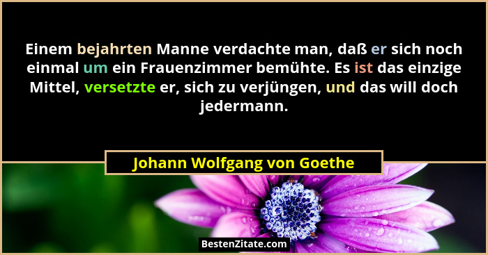 Einem bejahrten Manne verdachte man, daß er sich noch einmal um ein Frauenzimmer bemühte. Es ist das einzige Mittel, vers... - Johann Wolfgang von Goethe