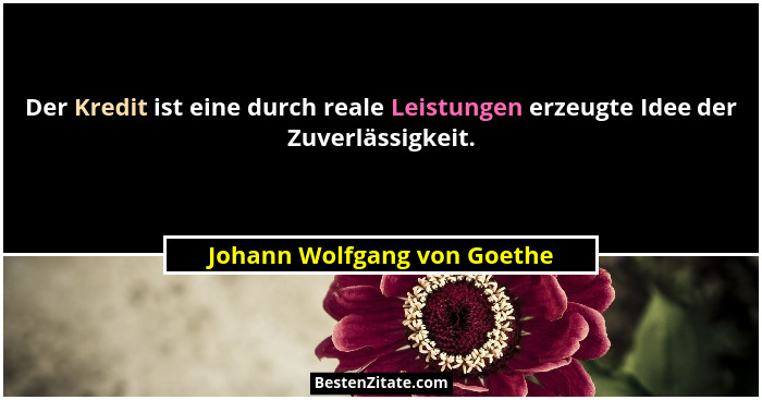 Der Kredit ist eine durch reale Leistungen erzeugte Idee der Zuverlässigkeit.... - Johann Wolfgang von Goethe