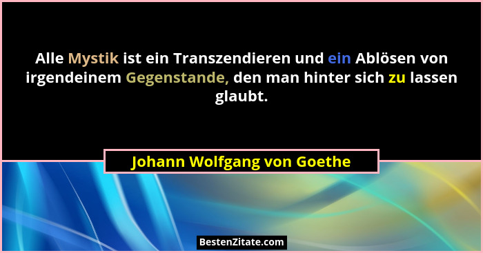 Alle Mystik ist ein Transzendieren und ein Ablösen von irgendeinem Gegenstande, den man hinter sich zu lassen glaubt.... - Johann Wolfgang von Goethe