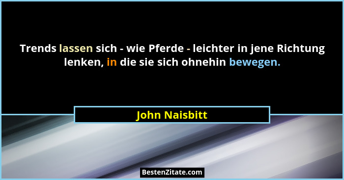 Trends lassen sich - wie Pferde - leichter in jene Richtung lenken, in die sie sich ohnehin bewegen.... - John Naisbitt