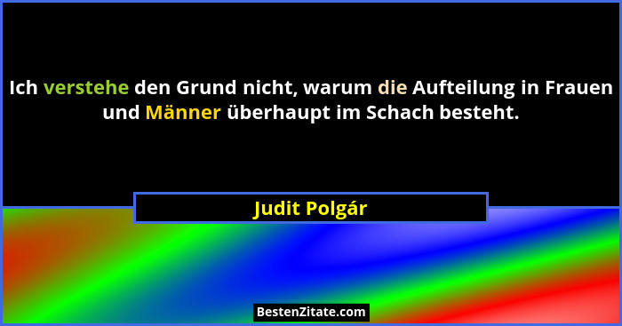 Ich verstehe den Grund nicht, warum die Aufteilung in Frauen und Männer überhaupt im Schach besteht.... - Judit Polgár