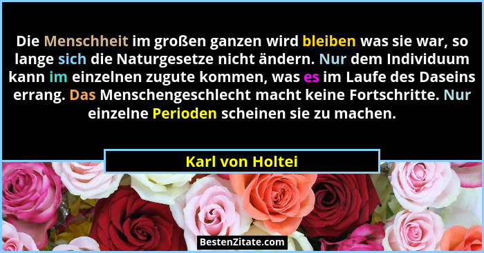 Die Menschheit im großen ganzen wird bleiben was sie war, so lange sich die Naturgesetze nicht ändern. Nur dem Individuum kann im ei... - Karl von Holtei
