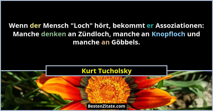 Wenn der Mensch "Loch" hört, bekommt er Assoziationen: Manche denken an Zündloch, manche an Knopfloch und manche an Göbbels.... - Kurt Tucholsky