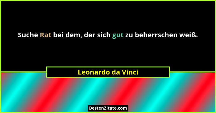 Suche Rat bei dem, der sich gut zu beherrschen weiß.... - Leonardo da Vinci