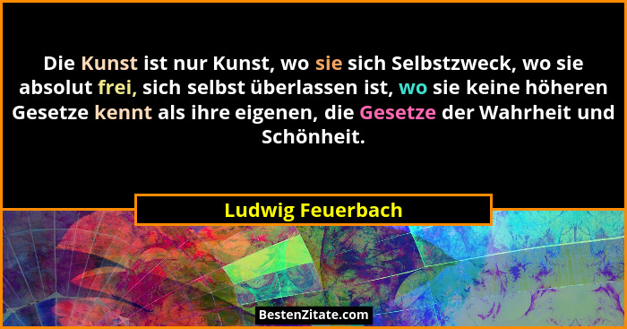 Die Kunst ist nur Kunst, wo sie sich Selbstzweck, wo sie absolut frei, sich selbst überlassen ist, wo sie keine höheren Gesetze ken... - Ludwig Feuerbach
