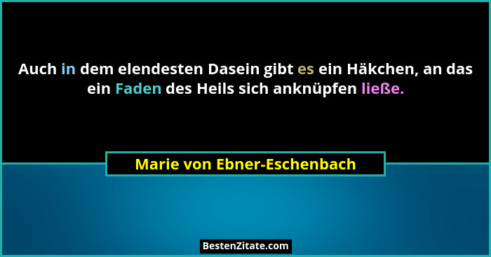 Auch in dem elendesten Dasein gibt es ein Häkchen, an das ein Faden des Heils sich anknüpfen ließe.... - Marie von Ebner-Eschenbach