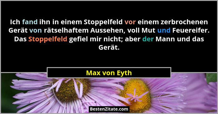 Ich fand ihn in einem Stoppelfeld vor einem zerbrochenen Gerät von rätselhaftem Aussehen, voll Mut und Feuereifer. Das Stoppelfeld gefi... - Max von Eyth