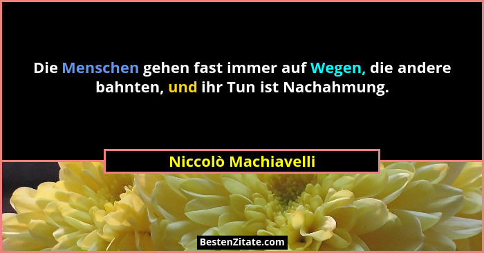 Die Menschen gehen fast immer auf Wegen, die andere bahnten, und ihr Tun ist Nachahmung.... - Niccolò Machiavelli